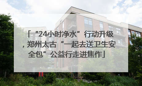“24小时净水”行动升级，郑州太古“一起去送卫生安全包”公益行走进焦作