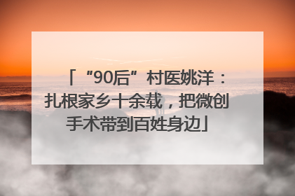 “90后”村医姚洋：扎根家乡十余载，把微创手术带到百姓身边