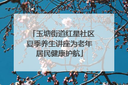玉塘街道红星社区夏季养生讲座为老年居民健康护航