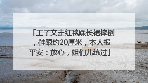 王子文走红毯踩长裙摔倒，鞋跟约20厘米，本人报平安：放心，姐们儿练过