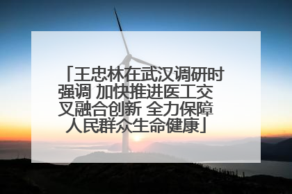 王忠林在武汉调研时强调 加快推进医工交叉融合创新 全力保障人民群众生命健康