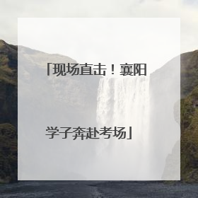 现场直击！襄阳学子奔赴考场