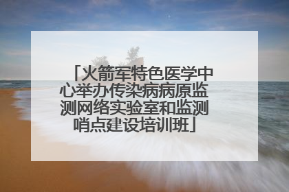 火箭军特色医学中心举办传染病病原监测网络实验室和监测哨点建设培训班