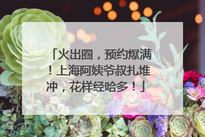 火出圈，预约爆满！上海阿姨爷叔扎堆冲，花样经哈多！