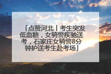 点赞河北丨考生突发低血糖，女骑警疾驰送考，石家庄女骑警8分钟护送考生赴考场