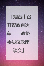 烟台市召开议政直达车——政协委员议政座谈会