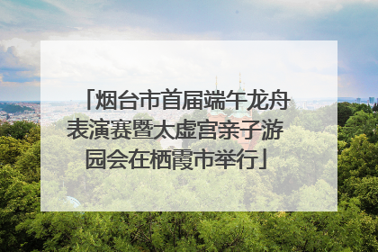 烟台市首届端午龙舟表演赛暨太虚宫亲子游园会在栖霞市举行