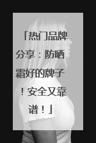 热门品牌分享：防晒霜好的牌子！安全又靠谱！
