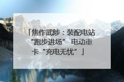 焦作武陟：装配电站“跑步进场” 电动重卡“充电无忧”