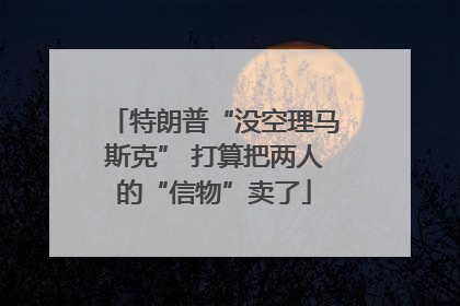 特朗普“没空理马斯克” 打算把两人的“信物”卖了