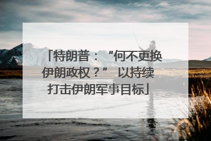 特朗普：“何不更换伊朗政权？” 以持续打击伊朗军事目标