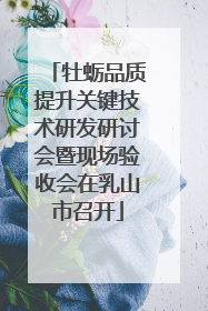 牡蛎品质提升关键技术研发研讨会暨现场验收会在乳山市召开