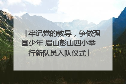 牢记党的教导，争做强国少年 眉山彭山四小举行新队员入队仪式