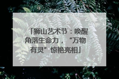 狮山艺术节：唤醒角落生命力，“万物有灵”惊艳亮相