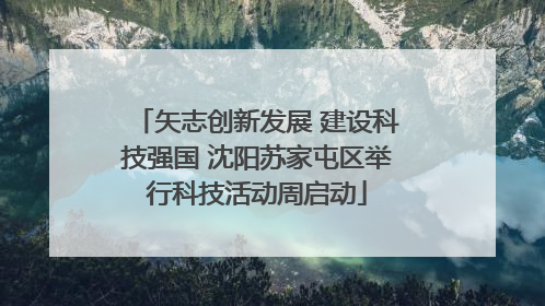 矢志创新发展 建设科技强国 沈阳苏家屯区举行科技活动周启动