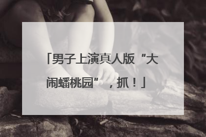 男子上演真人版“大闹蟠桃园”，抓！