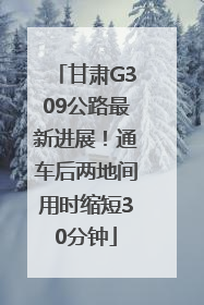 甘肃G309公路最新进展！通车后两地间用时缩短30分钟