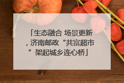 生态融合 场景更新，济南邮政“共富超市”架起城乡连心桥