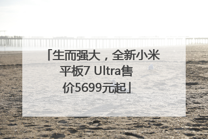 生而强大，全新小米平板7 Ultra售价5699元起