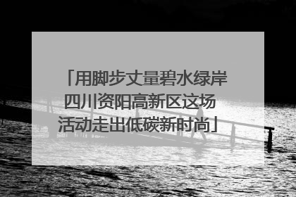 用脚步丈量碧水绿岸 四川资阳高新区这场活动走出低碳新时尚