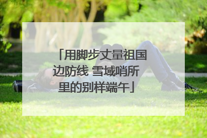 用脚步丈量祖国边防线 雪域哨所里的别样端午