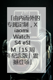 由内而外的专属定制，Xiaomi Watch S4 eSIM「15 周年纪念版」震撼登场