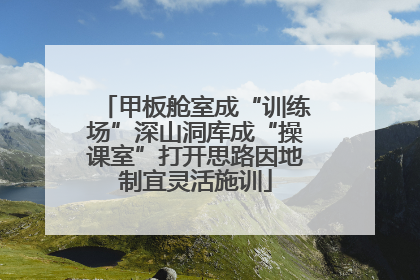 甲板舱室成“训练场”深山洞库成“操课室”打开思路因地制宜灵活施训