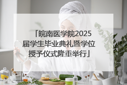 皖南医学院2025届学生毕业典礼暨学位授予仪式隆重举行