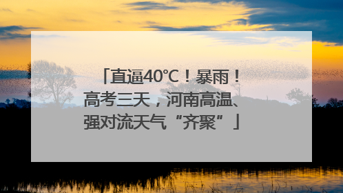 直逼40℃！暴雨！高考三天，河南高温、强对流天气“齐聚”