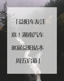 益阳车友注意！湖南汽车巡展益阳站本周五启幕