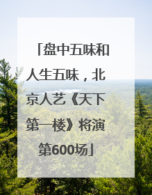 盘中五味和人生五味，北京人艺《天下第一楼》将演第600场