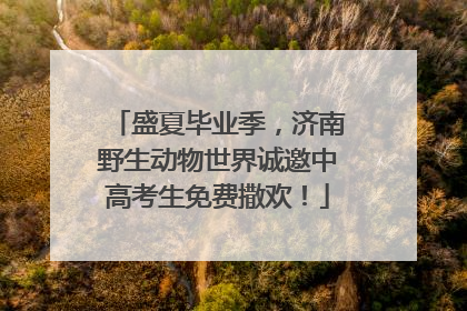 盛夏毕业季，济南野生动物世界诚邀中高考生免费撒欢！