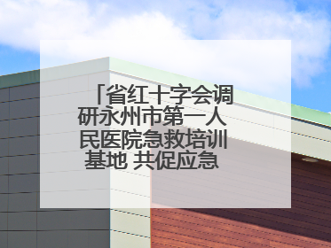 省红十字会调研永州市第一人民医院急救培训基地 共促应急救护事业发展