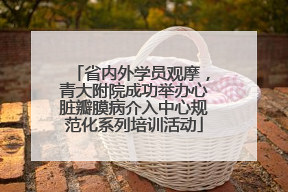 省内外学员观摩，青大附院成功举办心脏瓣膜病介入中心规范化系列培训活动