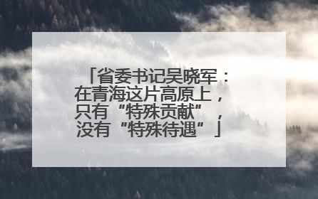 省委书记吴晓军：在青海这片高原上，只有“特殊贡献”，没有“特殊待遇”
