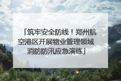 筑牢安全防线！郑州航空港区开展物业管理领域消防防汛应急演练