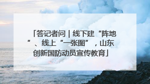 答记者问｜线下建“阵地”、线上“一张图”，山东创新国防动员宣传教育