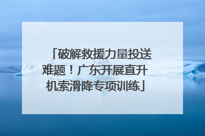 破解救援力量投送难题！广东开展直升机索滑降专项训练