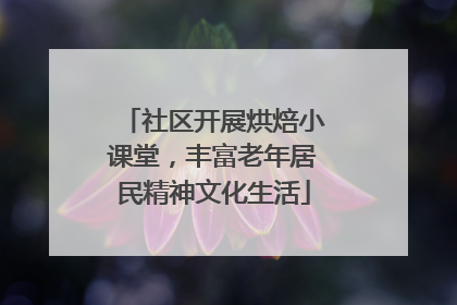 社区开展烘焙小课堂，丰富老年居民精神文化生活