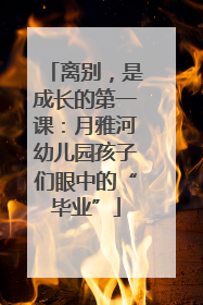 离别，是成长的第一课：月雅河幼儿园孩子们眼中的“毕业”