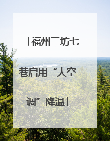 福州三坊七巷启用“大空调”降温