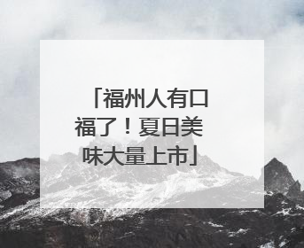 福州人有口福了！夏日美味大量上市