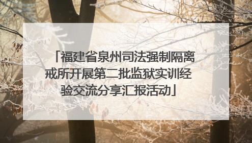 福建省泉州司法强制隔离戒所开展第二批监狱实训经验交流分享汇报活动
