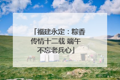 福建永定：粽香传情十二载 端午不忘老兵心