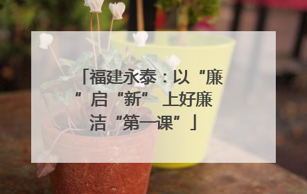 福建永泰：以“廉”启“新” 上好廉洁“第一课”