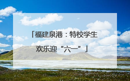 福建泉港：特校学生 欢乐迎“六一”