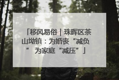 移风易俗｜珠晖区茶山坳镇：为婚丧“减负” 为家庭“减压”