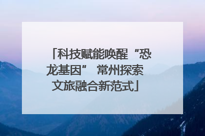 科技赋能唤醒“恐龙基因” 常州探索文旅融合新范式