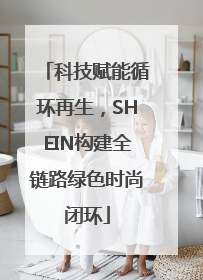 科技赋能循环再生，SHEIN构建全链路绿色时尚闭环