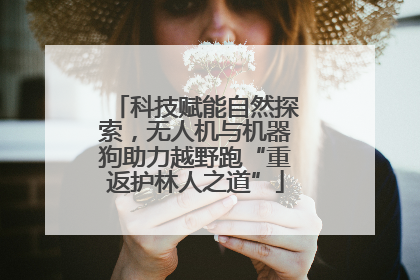 科技赋能自然探索，无人机与机器狗助力越野跑“重返护林人之道”
